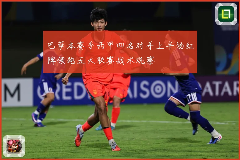 巴萨本赛季西甲四名对手上半场红牌领跑五大联赛战术观察