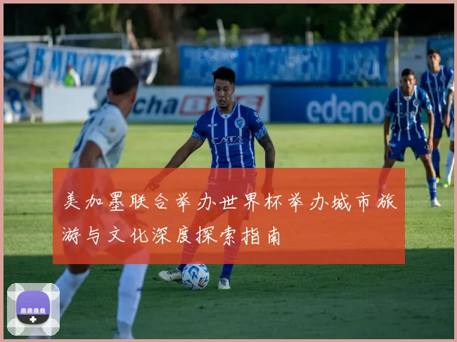 美加墨联合举办世界杯举办城市旅游与文化深度探索指南