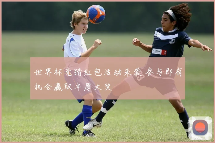 世界杯竞猜红包活动来袭 参与即有机会赢取丰厚大奖