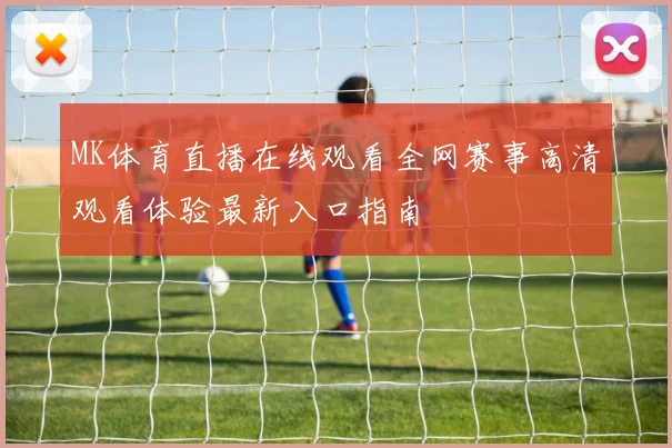 MK体育直播在线观看全网赛事高清观看体验最新入口指南