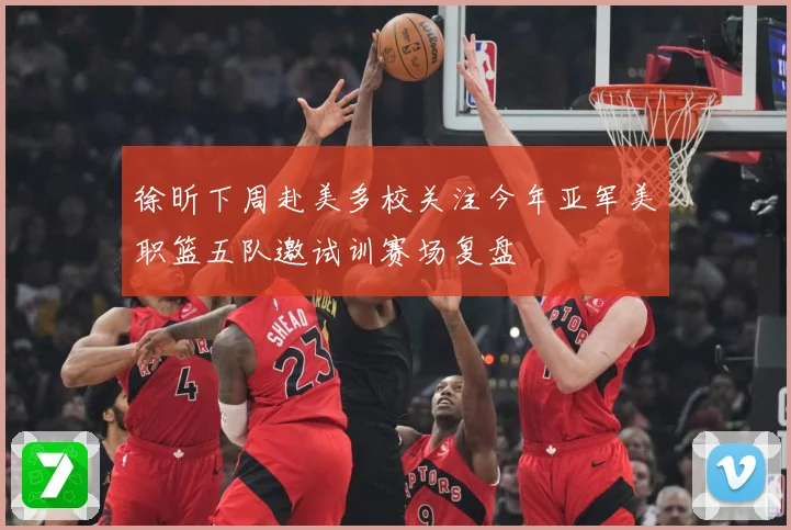 徐昕下周赴美多校关注今年亚军美职篮五队邀试训赛场复盘