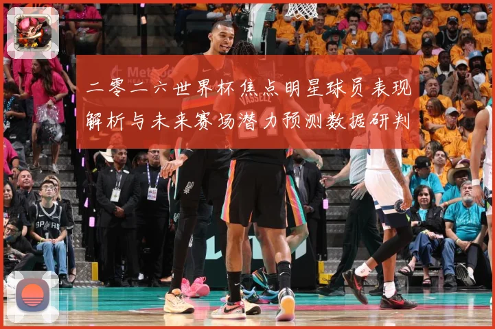 二零二六世界杯焦点明星球员表现解析与未来赛场潜力预测数据研判