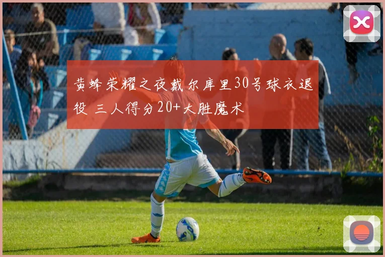 黄蜂荣耀之夜戴尔库里30号球衣退役 三人得分20+大胜魔术