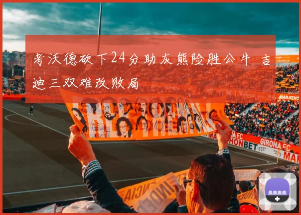 考沃德砍下24分助灰熊险胜公牛 吉迪三双难改败局