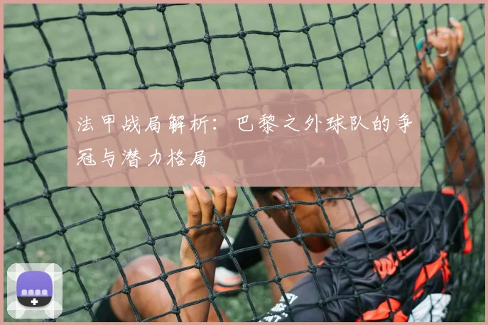 法甲战局解析：巴黎之外球队的争冠与潜力格局