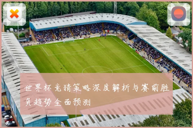世界杯竞猜策略深度解析与赛前胜负趋势全面预测