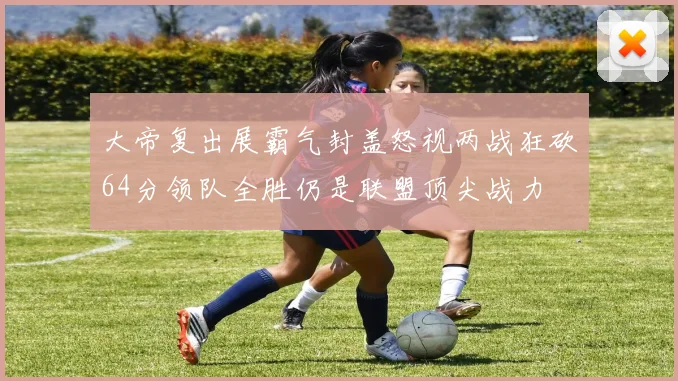 大帝复出展霸气封盖怒视两战狂砍64分领队全胜仍是联盟顶尖战力
