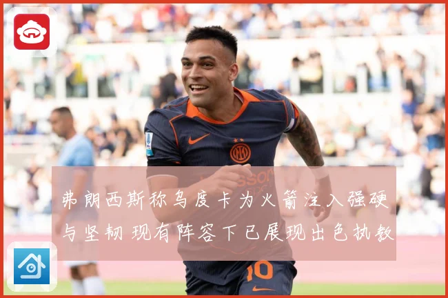 弗朗西斯称乌度卡为火箭注入强硬与坚韧 现有阵容下已展现出色执教能力