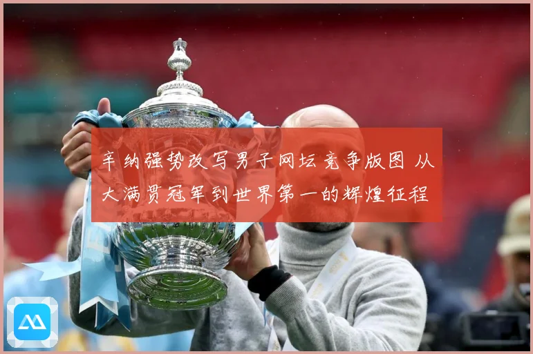 辛纳强势改写男子网坛竞争版图 从大满贯冠军到世界第一的辉煌征程