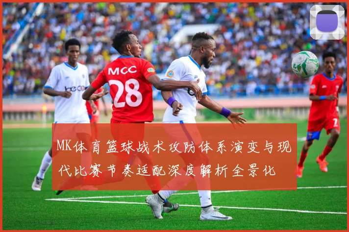 MK体育篮球战术攻防体系演变与现代比赛节奏适配深度解析全景化
