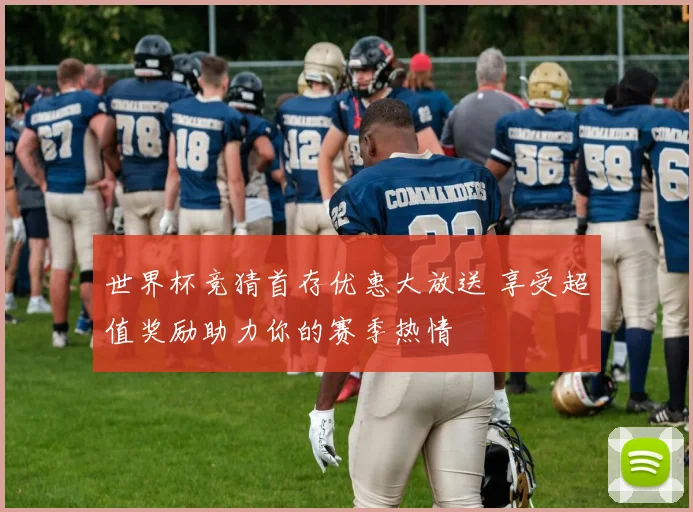 世界杯竞猜首存优惠大放送 享受超值奖励助力你的赛季热情