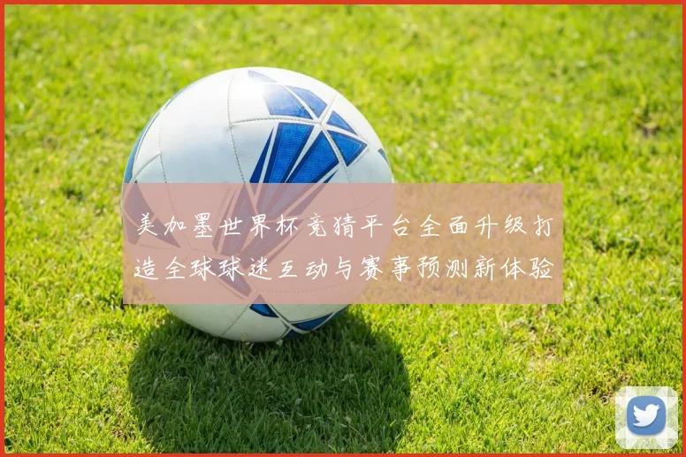 美加墨世界杯竞猜平台全面升级打造全球球迷互动与赛事预测新体验盛宴