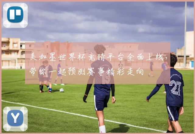 美加墨世界杯竞猜平台全面上线，带你一起预测赛事精彩走向