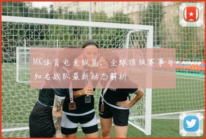 MK体育电竞纵览：全球顶级赛事与知名战队最新动态解析