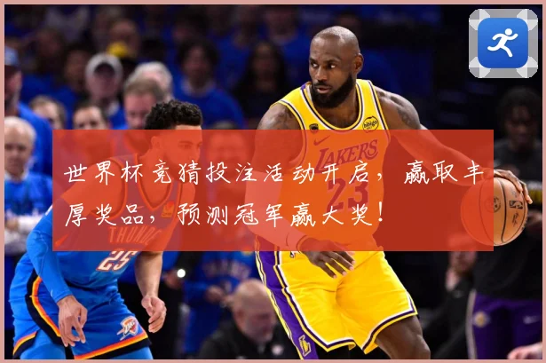 世界杯竞猜投注活动开启，赢取丰厚奖品，预测冠军赢大奖！