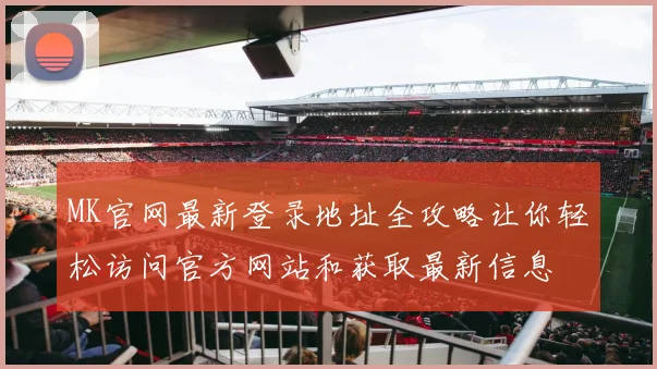 MK官网最新登录地址全攻略让你轻松访问官方网站和获取最新信息