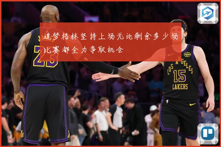 追梦格林坚持上场无论剩余多少场比赛都全力争取机会