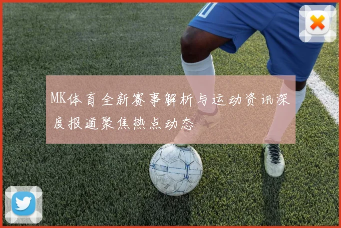 MK体育全新赛事解析与运动资讯深度报道聚焦热点动态