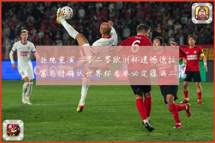 拒绝重演二零二零欧洲杯遗憾德拉富恩特确认世界杯名单必定召满二战术观察