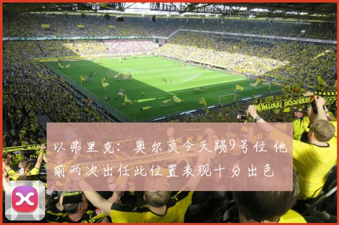 以弗里克：奥尔莫今天踢9号位 他前两次出任此位置表现十分出色