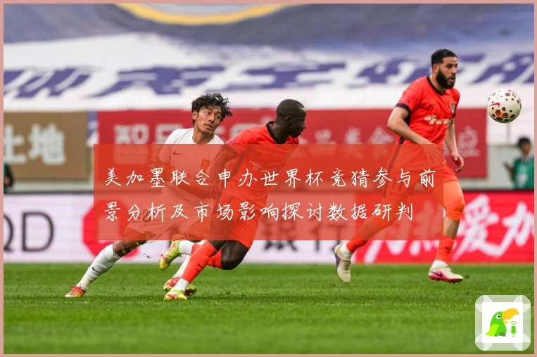 美加墨联合申办世界杯竞猜参与前景分析及市场影响探讨数据研判