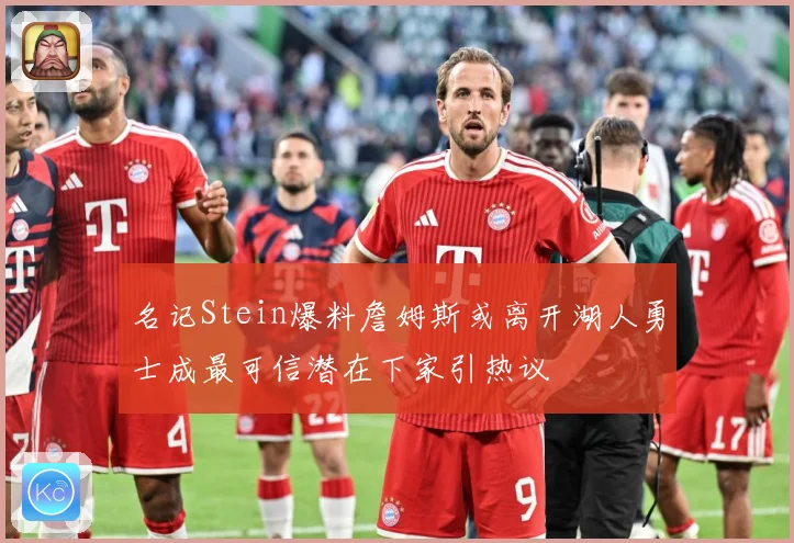 名记Stein爆料詹姆斯或离开湖人勇士成最可信潜在下家引热议