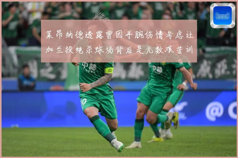 莱昂纳德透露曾因手腕伤情考虑让加兰投绝杀球场背后是无数艰苦训赛场复盘