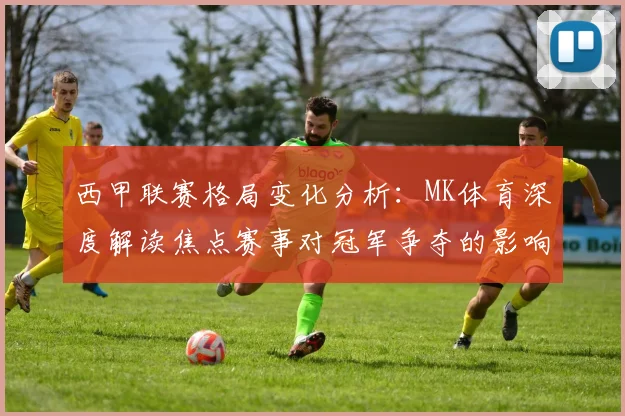 西甲联赛格局变化分析：MK体育深度解读焦点赛事对冠军争夺的影响