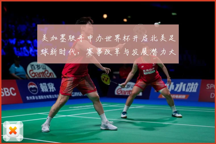 美加墨联手申办世界杯开启北美足球新时代，赛事改革与发展潜力大揭秘