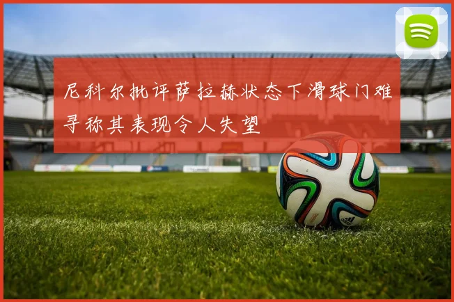 尼科尔批评萨拉赫状态下滑球门难寻称其表现令人失望