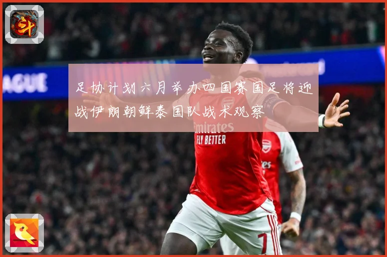 足协计划六月举办四国赛国足将迎战伊朗朝鲜泰国队战术观察