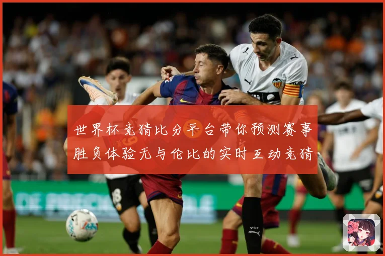 世界杯竞猜比分平台带你预测赛事胜负体验无与伦比的实时互动竞猜乐趣
