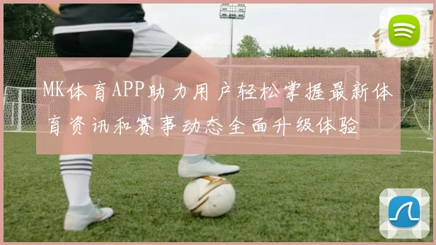 MK体育APP助力用户轻松掌握最新体育资讯和赛事动态全面升级体验