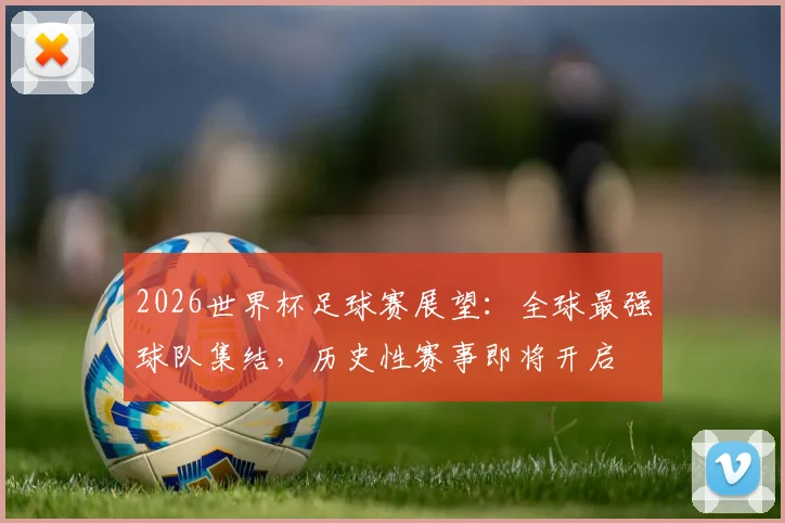 2026世界杯足球赛展望：全球最强球队集结，历史性赛事即将开启