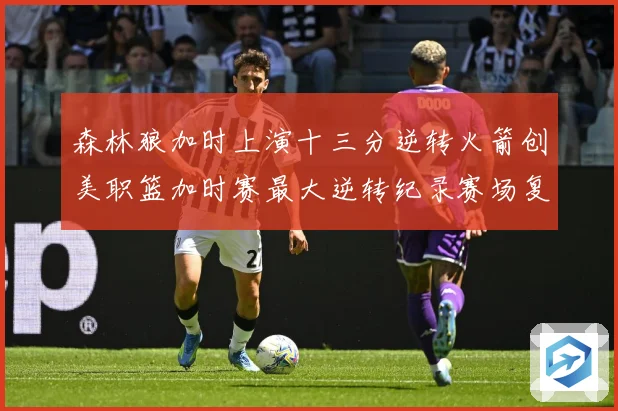 森林狼加时上演十三分逆转火箭创美职篮加时赛最大逆转纪录赛场复盘
