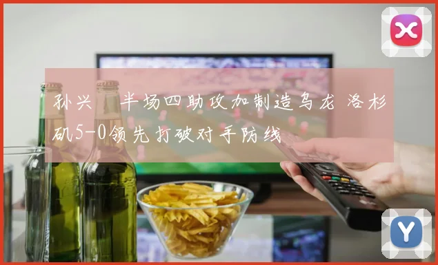 孙兴慜半场四助攻加制造乌龙 洛杉矶5-0领先打破对手防线