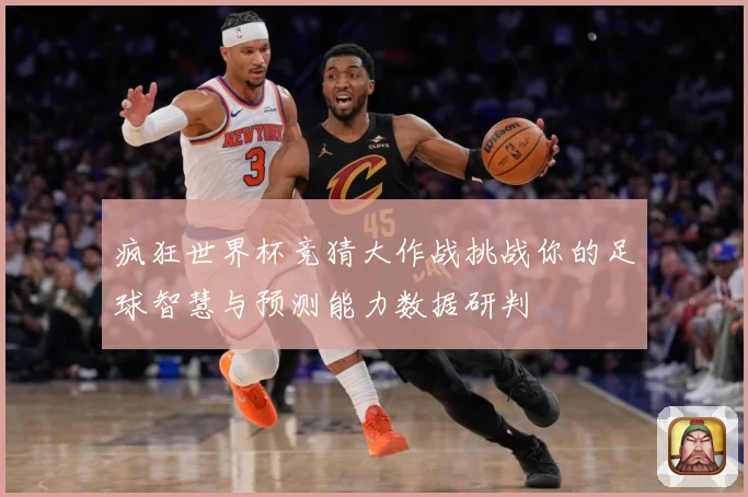 疯狂世界杯竞猜大作战挑战你的足球智慧与预测能力数据研判