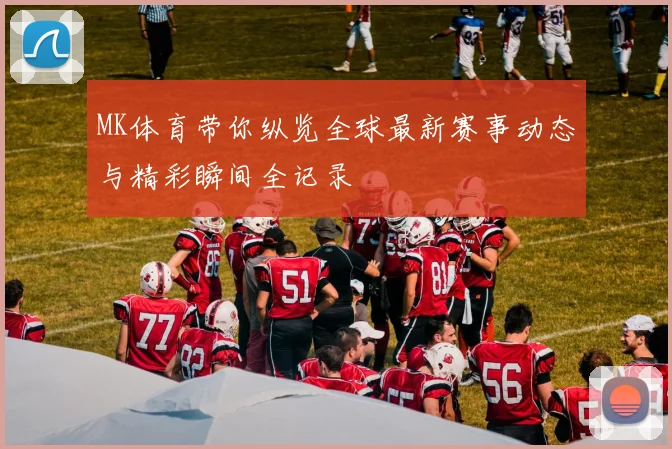 MK体育带你纵览全球最新赛事动态与精彩瞬间全记录