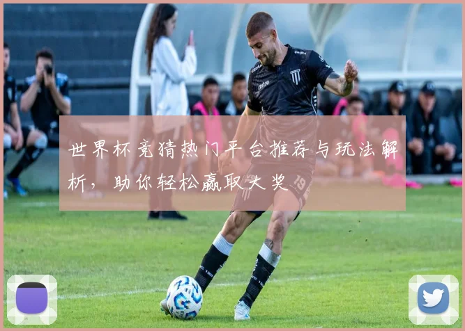 世界杯竞猜热门平台推荐与玩法解析，助你轻松赢取大奖