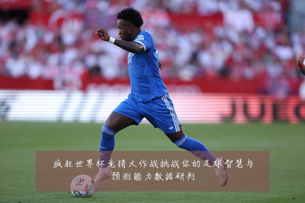 疯狂世界杯竞猜大作战挑战你的足球智慧与预测能力数据研判