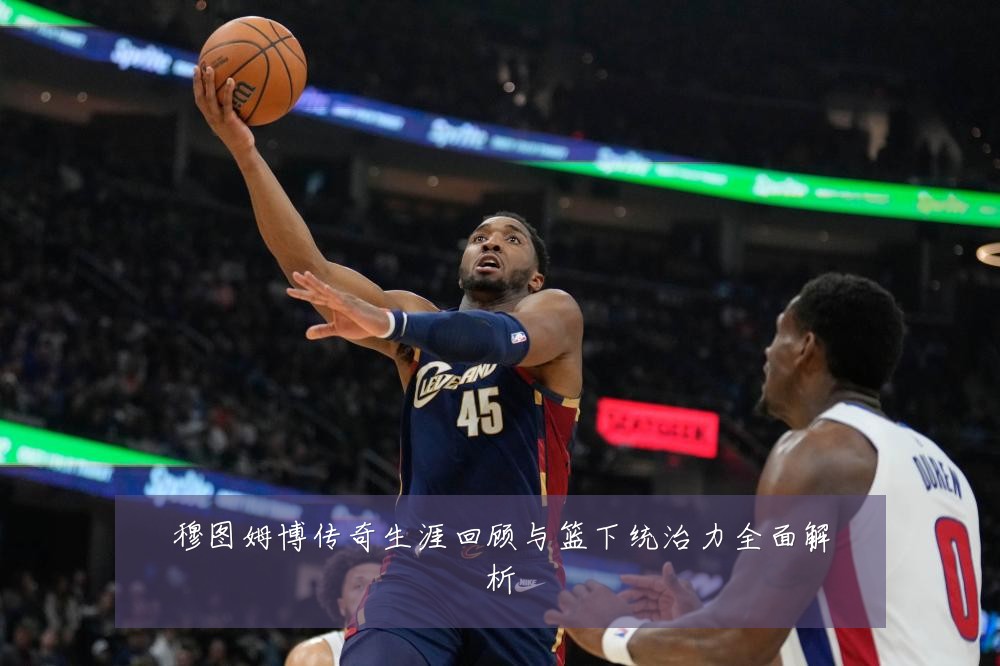 穆图姆博传奇生涯回顾与篮下统治力全面解析