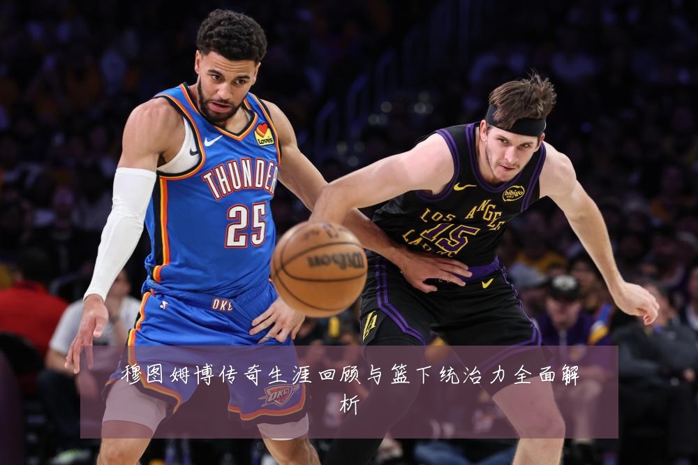 穆图姆博传奇生涯回顾与篮下统治力全面解析