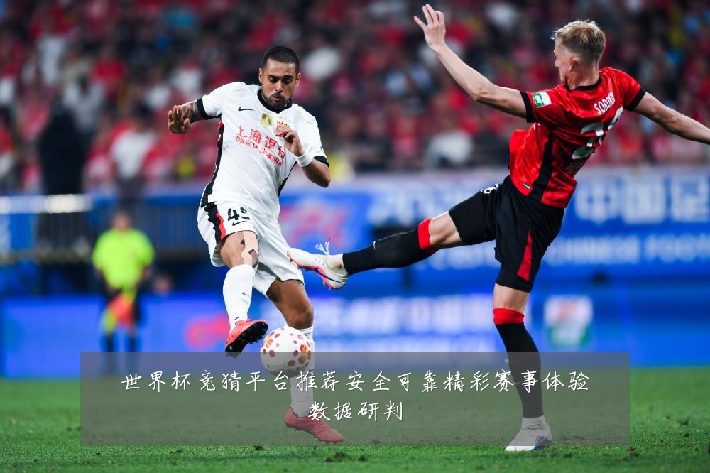 世界杯竞猜平台推荐安全可靠精彩赛事体验数据研判