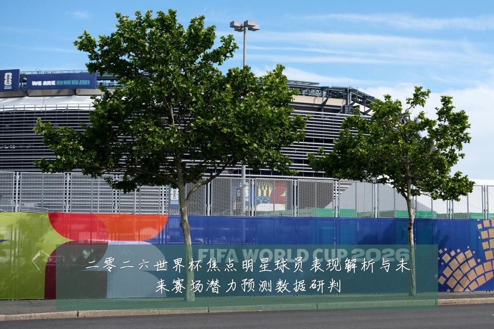 二零二六世界杯焦点明星球员表现解析与未来赛场潜力预测数据研判